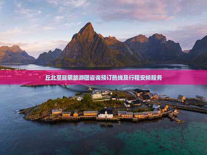丘北至昆明旅游团咨询预订热线及行程安排服务指南